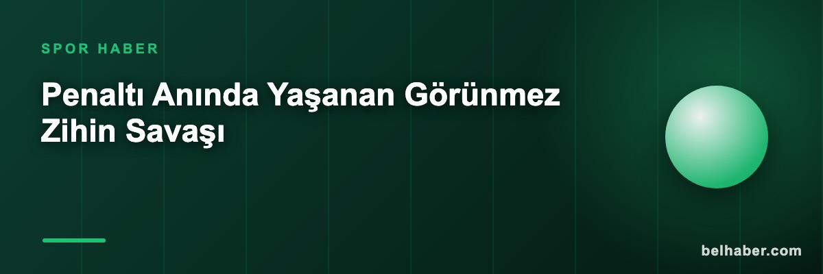 Penaltı Anında Yaşanan Görünmez Zihin Savaşı